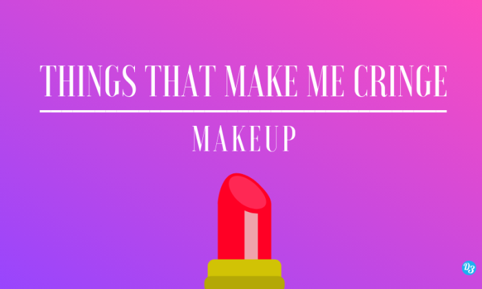 Things That Make Me Cringe - Makeup